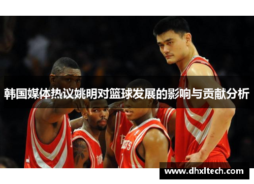 韩国媒体热议姚明对篮球发展的影响与贡献分析