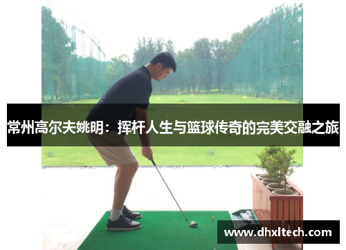 常州高尔夫姚明：挥杆人生与篮球传奇的完美交融之旅