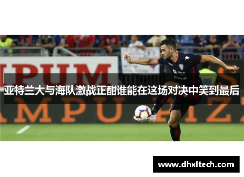 亚特兰大与海队激战正酣谁能在这场对决中笑到最后
