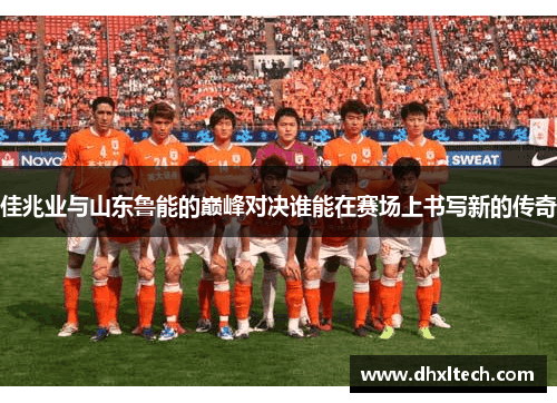 佳兆业与山东鲁能的巅峰对决谁能在赛场上书写新的传奇
