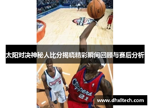 太阳对决神秘人比分揭晓精彩瞬间回顾与赛后分析
