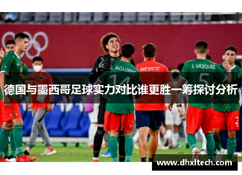 德国与墨西哥足球实力对比谁更胜一筹探讨分析