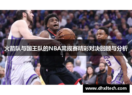 火箭队与国王队的NBA常规赛精彩对决回顾与分析