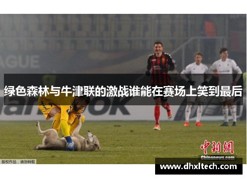 绿色森林与牛津联的激战谁能在赛场上笑到最后