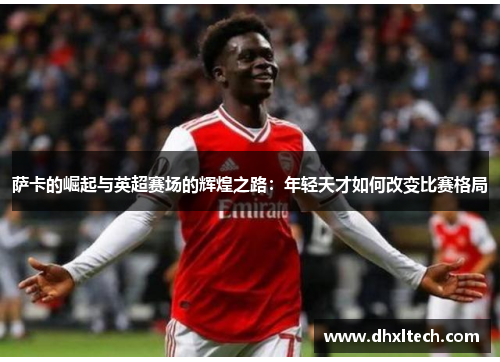 萨卡的崛起与英超赛场的辉煌之路：年轻天才如何改变比赛格局