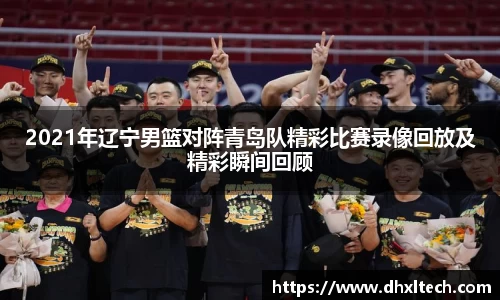 星空电竞2021年辽宁男篮对阵青岛队精彩比赛录像回放及精彩瞬间回顾