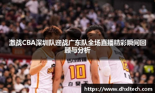 星空电竞激战CBA深圳队迎战广东队全场直播精彩瞬间回顾与分析