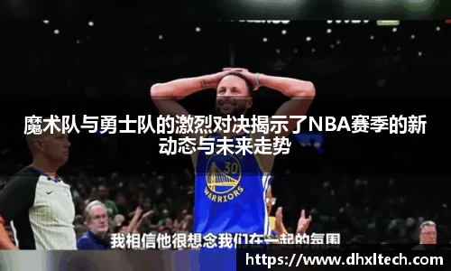 星空电竞魔术队与勇士队的激烈对决揭示了NBA赛季的新动态与未来走势