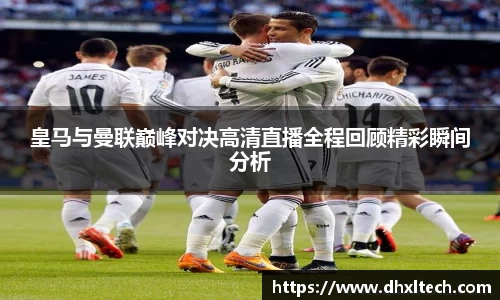 星空电竞皇马与曼联巅峰对决高清直播全程回顾精彩瞬间分析