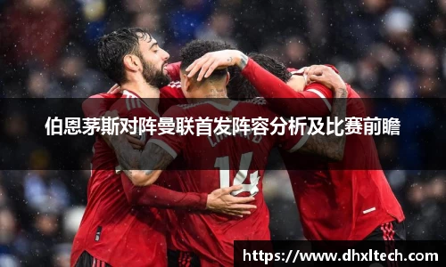 伯恩茅斯对阵曼联首发阵容分析及比赛前瞻